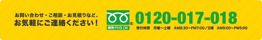 お問い合わせ・ご相談・お見積りなど、お気軽にご連絡ください! フリーダイヤル0120-017-018(受付時間 月曜~土曜 AM8:30~PM7:00/日曜 AM9:00~PM5:00)